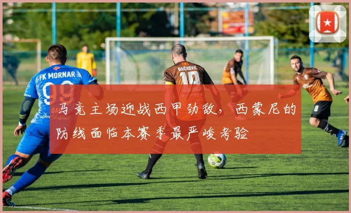 马竞主场迎战西甲劲敌，西蒙尼的防线面临本赛季最严峻考验