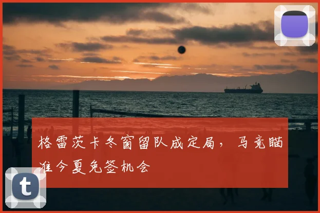 格雷茨卡冬窗留队成定局，马竞瞄准今夏免签机会